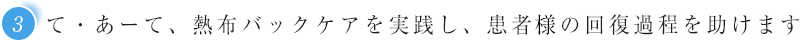 3 て・あーて、熱布バックケアを実践し、患者様の回復過程を助けます